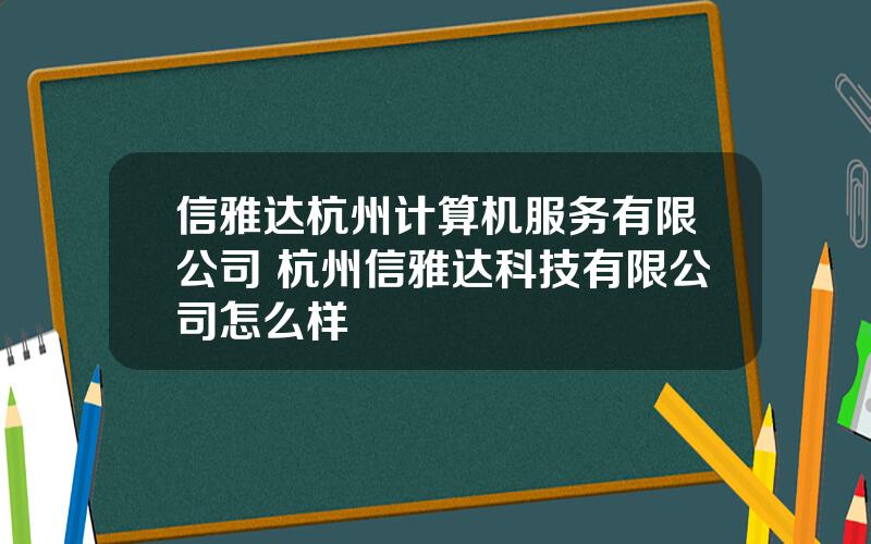 信雅达杭州计算机服务有限公司 杭州信雅达科技有限公司怎么样